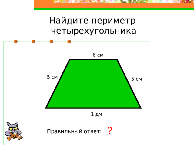 Найдите периметр четырехугольника 6 см 5 см 5 см 1 дм ? Правильный ответ: 26 см 