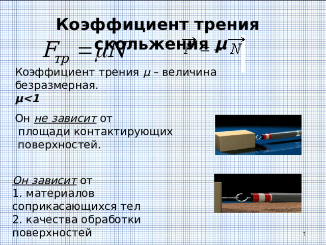 Коэффициент трения скольжения µ Коэффициент трения μ – величина безразмерная. μ  Он не зависит от  площади контактирующих поверхностей. Он зависит от 1. материалов соприкасающихся тел 2. качества обработки поверхностей 