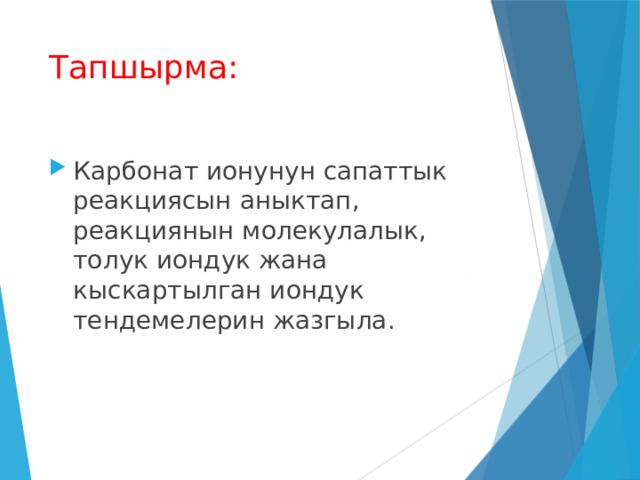 Тапшырма: Карбонат ионунун сапаттык реакциясын аныктап, реакциянын молекулалык, толук иондук жана кыскартылган иондук тендемелерин жазгыла. 