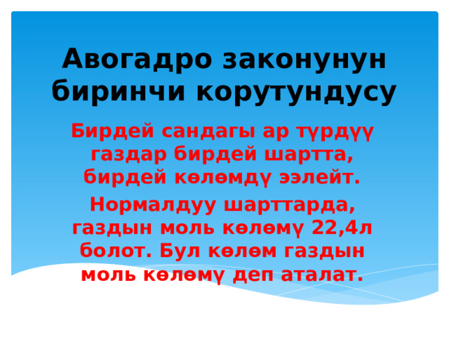 Авогадро законунун биринчи корутундусу Бирдей сандагы ар түрдүү газдар бирдей шартта, бирдей көлөмдү ээлейт. Нормалдуу шарттарда, газдын моль көлөмү 22,4л болот. Бул көлөм газдын моль көлөмү деп аталат. 