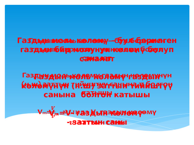 Газдын моль көлөмү – бул берилген газдын бир молунун көлөмү болуп саналат   Газдын моль көлөмү газдын көлөмүнүн (н.ш) заттын тийиштүү санына болгон катышы   V m =V- газдын көлөмү  - заттын саны     