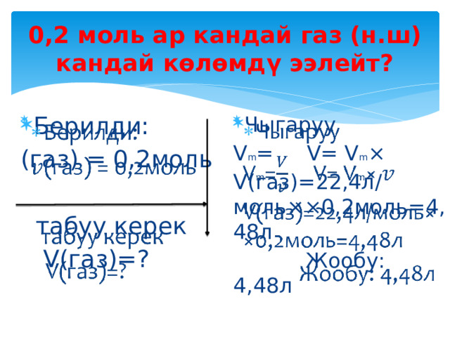0,2 моль ар кандай газ (н.ш) кандай көлөмдү ээлейт? Берилди:   Чыгаруу   (газ) = 0,2моль V m = V= V m × V(газ)=22,4л/моль××0,2моль=4,48л  табуу керек  Жообу: 4,48л  V(газ)=? 