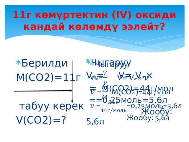 11г көмүртектин (IV) оксиди кандай көлөмдү ээлейт? Берилди Чыгаруу   М(СО2)=11г V m = V= V m ×  = M(CO2)=44г/мол  табуу керек  ==0,25моль=5,6л V(CO2)=?  Жообу: 5,6л 
