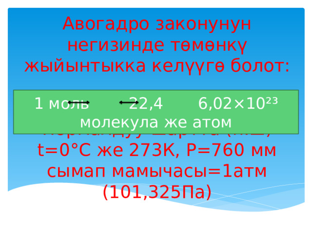 Авогадро законунун негизинде төмөнкү жыйынтыкка келүүгө болот:    Нормалдуу шартта (н.ш) t=0°С же 273К, Р=760 мм сымап мамычасы=1атм (101,325Па) 1 моль 22,4 6,02×10²³ молекула же атом 