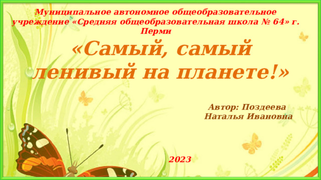 Муниципальное автономное общеобразовательное учреждение «Средняя общеобразовательная школа № 6 4 » г. Перми «Самый, самый ленивый на планете!» Автор: Поздеева Наталья Ивановна 2023 