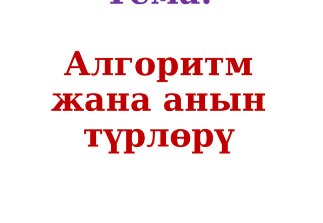 Тема:   Алгоритм жана анын түрлөрү   