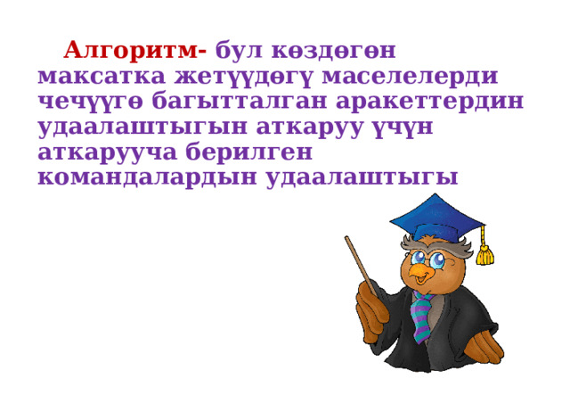    Алгоритм- бул көздөгөн максатка жетүүдөгү маселелерди чечүүгө багытталган аракеттердин удаалаштыгын аткаруу үчүн аткарууча берилген командалардын удаалаштыгы 