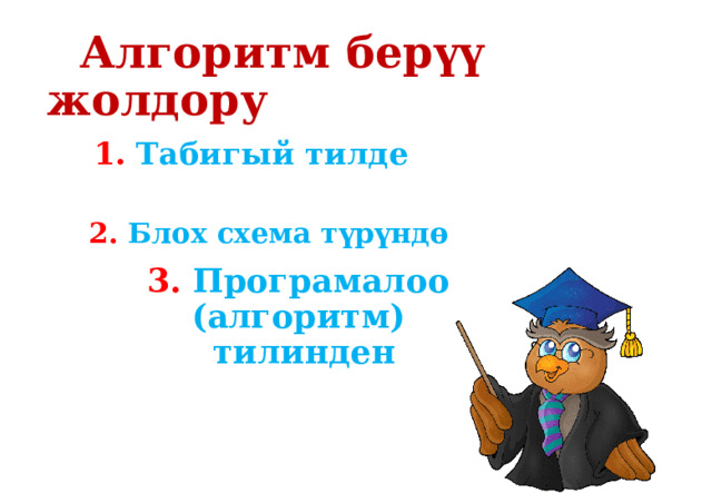    Алгоритм берүү жолдору 1. Табигый тилде 2. Блох схема түрүндө 3. Програмалоо (алгоритм)  тилинден 