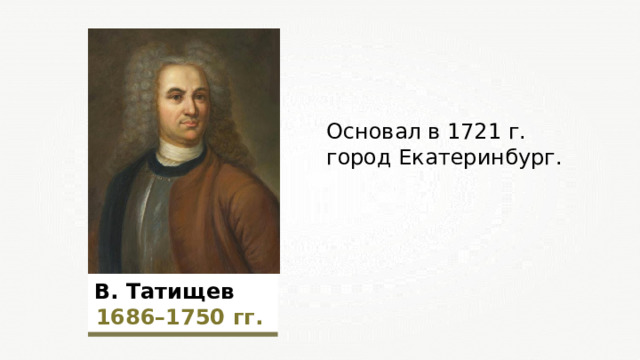 Основал в 1721 г. город Екатеринбург.  В. Татищев  1 6 86–1 7 50  гг.  