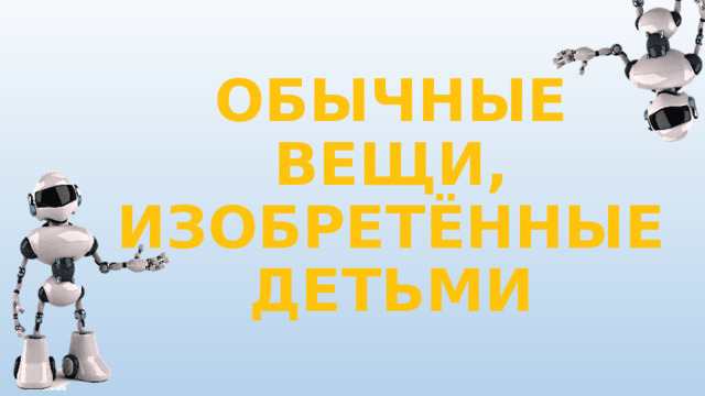 ОБЫЧНЫЕ ВЕЩИ, ИЗОБРЕТЁННЫЕ ДЕТЬМИ 