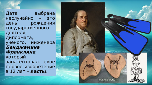 Дата выбрана неслучайно – это день рождения государственного деятеля, дипломата, ученого, инженера Бенджамина Франклина , который запатентовал свое первое изобретение в 12 лет – ласты . 