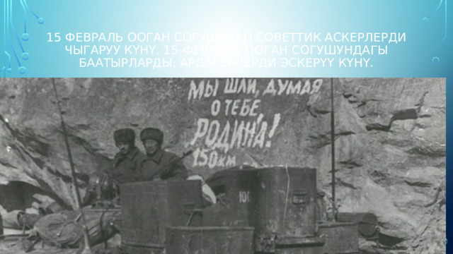 15 февраль Ооган согушунан советтик аскерлерди чыгаруу күнү. 15-февраль Ооган согушундагы баатырларды, ардагерлерди эскерүү күнү. 