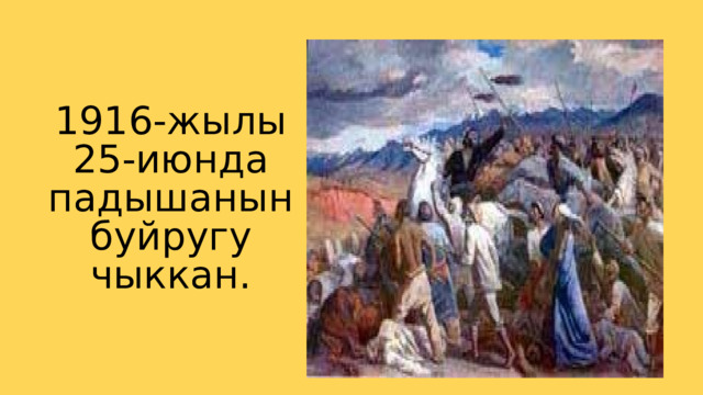 1916-жылы 25-июнда падышанын буйругу чыккан. 