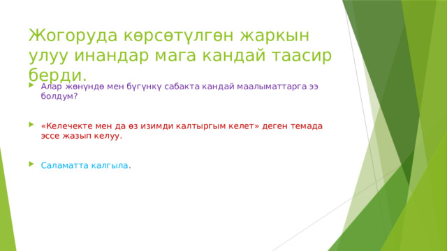 Жогоруда көрсөтүлгөн жаркын улуу инандар мага кандай таасир берди. Алар жөнүндө мен бүгүнкү сабакта кандай маалыматтарга ээ болдум? «Келечекте мен да өз изимди калтыргым келет» деген темада эссе жазып келуу. Саламатта калгыла . 