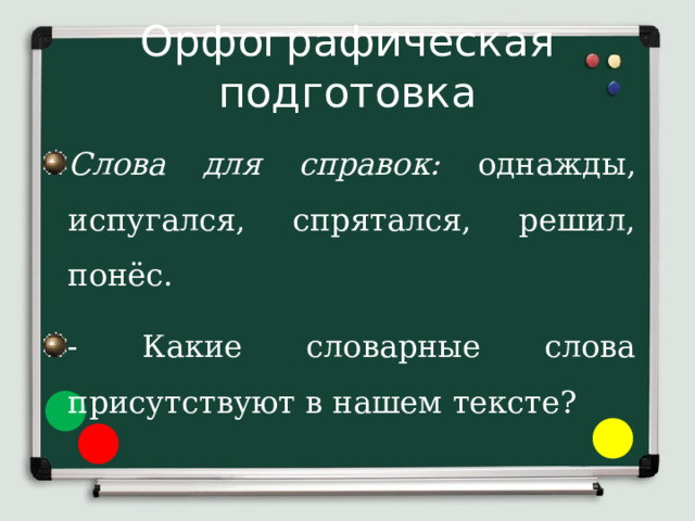 Орфографическая подготовка Слова для справок: однажды, испугался, спрятался, решил, понёс. - Какие словарные слова присутствуют в нашем тексте? 