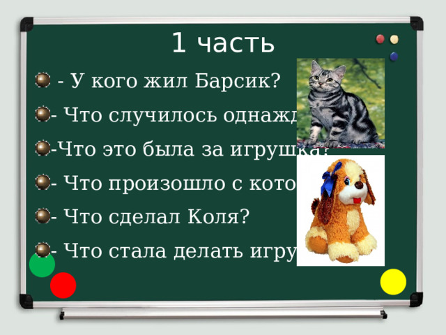 1 часть  - У кого жил Барсик? - Что случилось однажды? -Что это была за игрушка? - Что произошло с котом? - Что сделал Коля? - Что стала делать игрушка? 