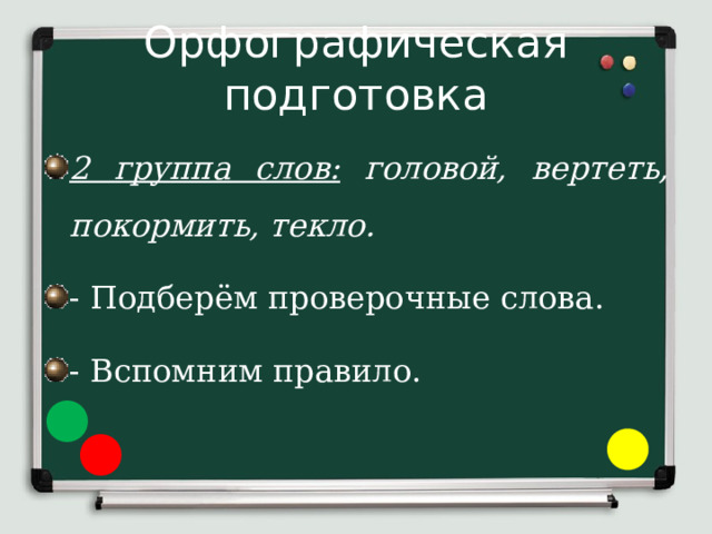 Орфографическая подготовка 2 группа слов:  головой, вертеть, покормить, текло. - Подберём проверочные слова. - Вспомним правило. 