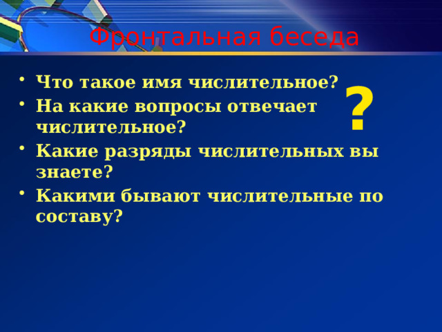 Фронтальная беседа ? Что такое имя числительное? На какие вопросы отвечает числительное? Какие разряды числительных вы знаете? Какими бывают числительные по составу?  