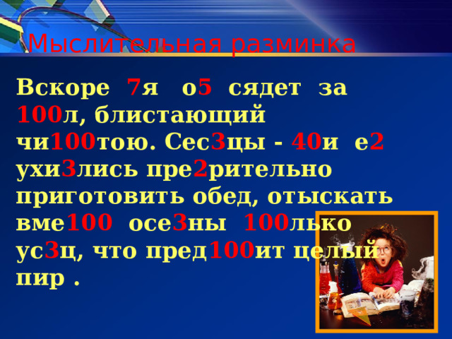 Мыслительная разминка  Вскоре 7 я о 5 сядет за 100 л, блистающий чи 100 тою. Сес 3 цы - 40 и е 2 ухи 3 лись пре 2 рительно приготовить обед, отыскать вме 100 осе 3 ны 100 лько ус 3 ц, что пред 100 ит целый пир . 