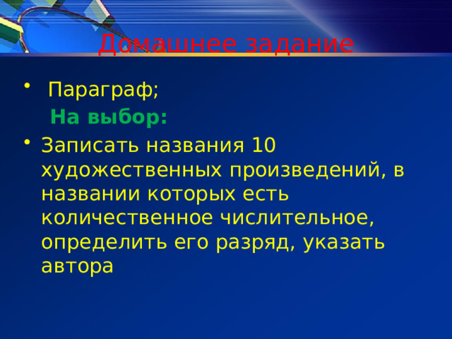 Домашнее задание  Параграф;  На выбор: Записать названия 10 художественных произведений, в названии которых есть количественное числительное, определить его разряд, указать автора 
