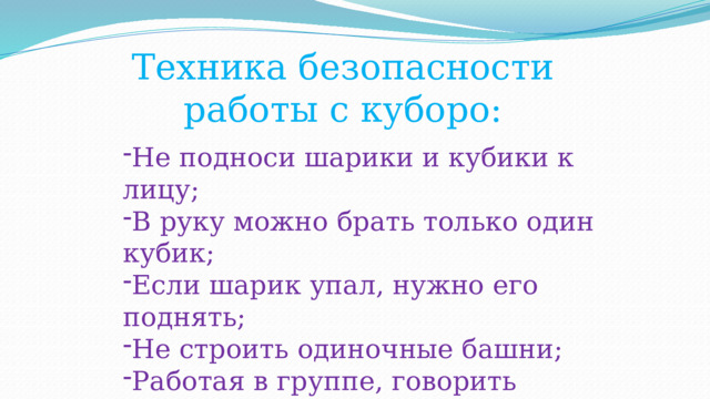 Техника безопасности работы с куборо: Не подноси шарики и кубики к лицу; В руку можно брать только один кубик; Если шарик упал, нужно его поднять; Не строить одиночные башни; Работая в группе, говорить шёпотом. 