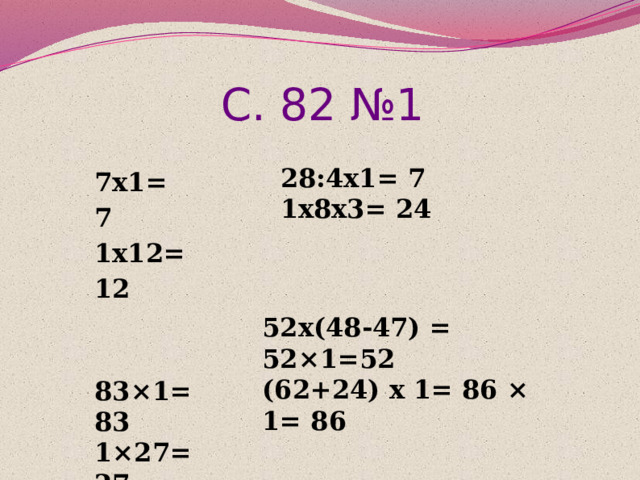 С. 82 №1  7х1= 7 1х12=12   83×1= 83 1×27= 27   28:4х1= 7  1х8х3= 24 52х(48-47) = 52×1=52 (62+24) х 1= 86 × 1= 86 