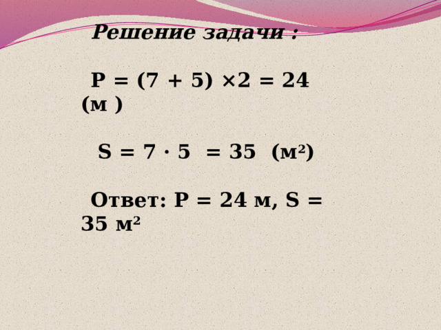 Решение задачи :  P = (7 + 5) ×2 = 24 (м )   S = 7 · 5 = 35 (м 2 )  Ответ: P = 24 м, S = 35 м 2 