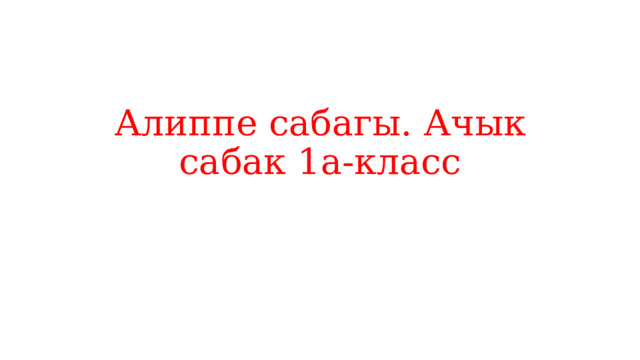 Алиппе сабагы. Ачык сабак 1а-класс 