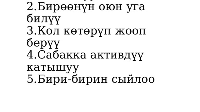 Алтын эреже  1.Убакытты туура пайдалануу  2.Бирөөнүн оюн уга билүү  3.Кол көтөрүп жооп берүү  4.Сабакка активдүү катышуу  5.Бири-бирин сыйлоо 