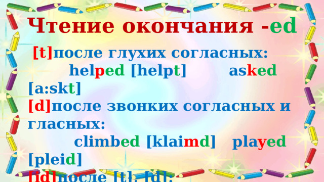 Чтение окончания - ed  [ t] после глухих согласных:  hel p ed [help t ] as k ed [a:sk t ] [d] после звонких согласных и гласных:  climb ed [klai m d ] pla y ed [plei d ] [id] после [t], [d]:  wan t ed [‘wɒnt id ] men d ed [‘mend id ] 