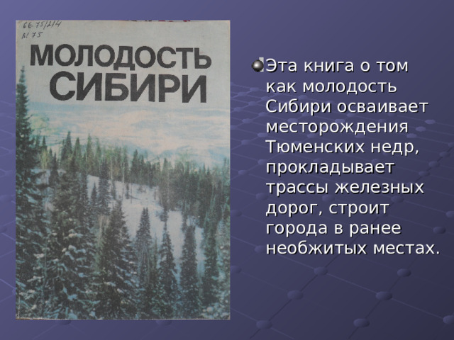 Эта книга о том как молодость Сибири осваивает месторождения Тюменских недр, прокладывает трассы железных дорог, строит города в ранее необжитых местах. 