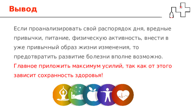 Вывод Если проанализировать свой распорядок дня, вредные привычки, питание, физическую активность, внести в уже привычный образ жизни изменения, то предотвратить развитие болезни вполне возможно. Главное приложить максимум усилий, так как от этого зависит сохранность здоровья! 