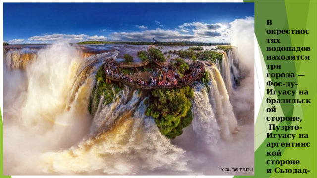 В окрестностях водопадов находятся три города — Фос-ду-Игуасу на бразильской стороне,   Пуэрто-Игуасу на аргентинской стороне и Сьюдад-дель-Эсте на стороне Парагвая. 