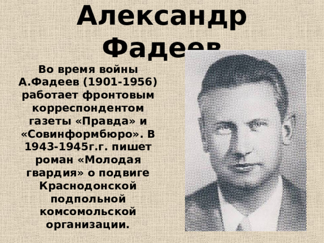 Александр Фадеев Во время войны А.Фадеев (1901-1956) работает фронтовым корреспондентом газеты «Правда» и «Совинформбюро». В 1943-1945г.г. пишет роман «Молодая гвардия» о подвиге Краснодонской подпольной комсомольской организации. 