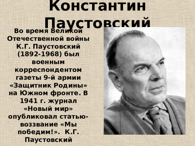 Константин Паустовский Во время Великой Отечественной войны К.Г. Паустовский (1892-1968) был военным корреспондентом газеты 9-й армии «Защитник Родины» на Южном фронте. В 1941 г. журнал «Новый мир» опубликовал статью-воззвание «Мы победим!». К.Г. Паустовский награжден медалью «За отвагу». 