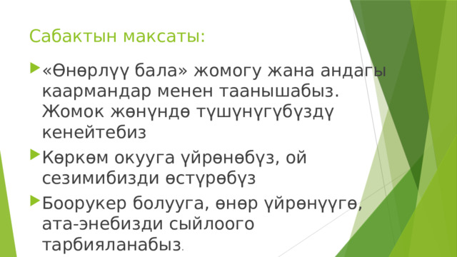 Сабактын максаты: «Өнөрлүү бала» жомогу жана андагы каармандар менен таанышабыз. Жомок жөнүндө түшүнүгүбүздү кенейтебиз Көркөм окууга үйрөнөбүз, ой сезимибизди өстүрөбүз Боорукер болууга, өнөр үйрөнүүгө, ата-энебизди сыйлоого тарбияланабыз . 