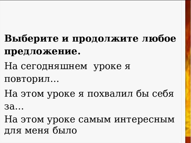 Выберите и продолжите любое предложение. На сегодняшнем уроке я повторил… На этом уроке я похвалил бы себя за… На этом уроке самым интересным для меня было 