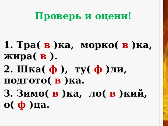 Проверь и оцени! 1. Тра( в )ка, морко( в )ка, жира( в ). 2. Шка( ф ), ту( ф )ли, подгото( в )ка. 3. Зимо( в )ка, ло( в )кий, о( ф )ца. 