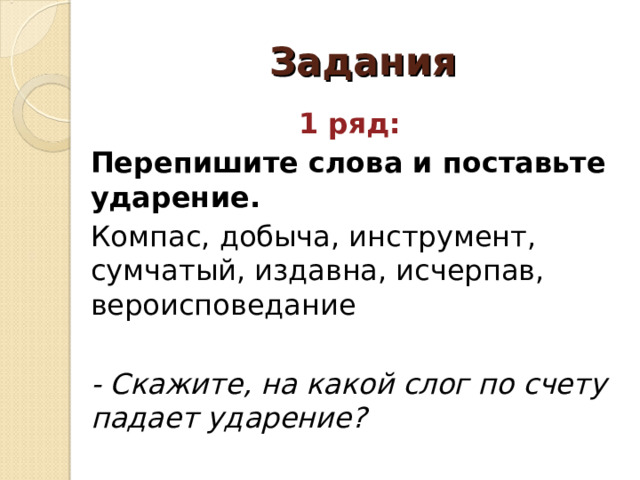 Задания 1 ряд: Перепишите слова и поставьте ударение. Компас, добыча, инструмент, сумчатый, издавна, исчерпав, вероисповедание - Скажите, на какой слог по счету падает ударение?  