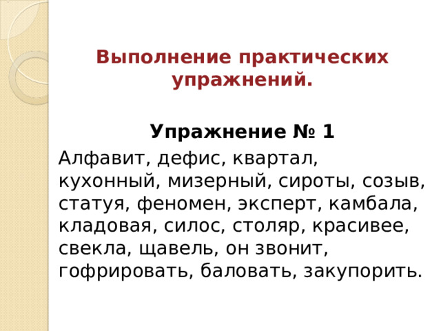  Выполнение практических упражнений. Упражнение № 1 Алфавит, дефис, квартал, кухонный, мизерный, сироты, созыв, статуя, феномен, эксперт, камбала, кладовая, силос, столяр, красивее, свекла, щавель, он звонит, гофрировать, баловать, закупорить. 