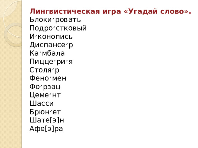 Лингвистическая игра «Угадай слово». Блоки ׳ ровать Подро ׳ стковый И ׳ конопись Диспансе ׳ р Ка ׳ мбала Пицце ׳ ри ׳ я Столя ׳ р Фено ׳ мен Фо ׳ рзац Цеме ׳ нт Шасси Брюн ׳ ет Шате[э]н Афе[э]ра 