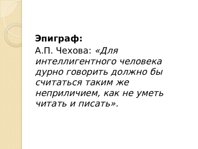Эпиграф: А.П. Чехова: «Для интеллигентного человека дурно говорить должно бы считаться таким же неприличием, как не уметь читать и писать». 