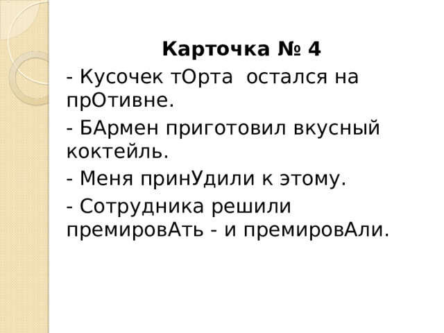 Карточка № 4 - Кусочек тОрта остался на прОтивне. - БАрмен приготовил вкусный коктейль. - Меня принУдили к этому. - Сотрудника решили премировАть - и премировАли. 