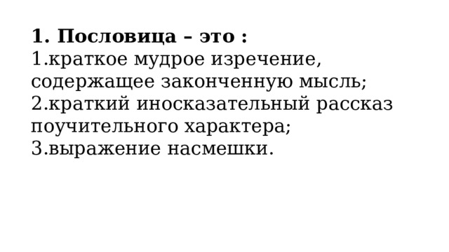 1. Пословица – это : 1.краткое мудрое изречение, содержащее законченную мысль; 2.краткий иносказательный рассказ поучительного характера; 3.выражение насмешки. 