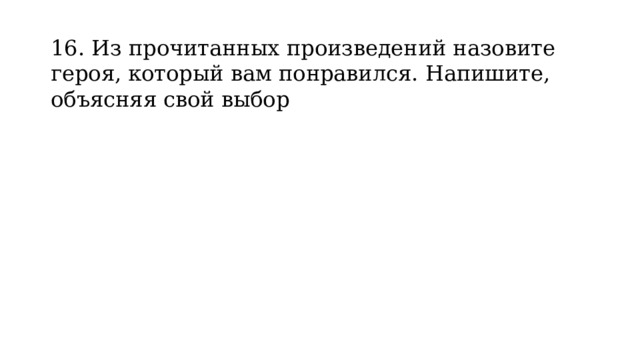 16. Из прочитанных произведений назовите героя, который вам понравился. Напишите, объясняя свой выбор 