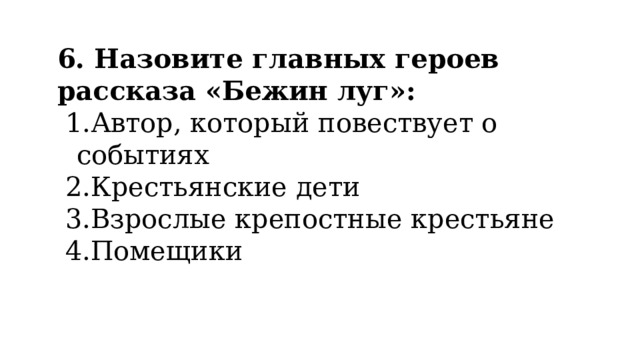 6. Назовите главных героев рассказа «Бежин луг»: Автор, который повествует о событиях Крестьянские дети Взрослые крепостные крестьяне Помещики 