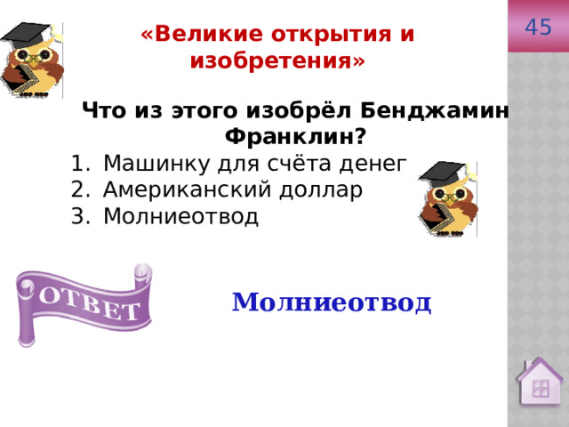 45 Молниеотвод «Великие открытия и изобретения» Что из этого изобрёл Бенджамин Франклин? Машинку для счёта денег Американский доллар Молниеотвод 