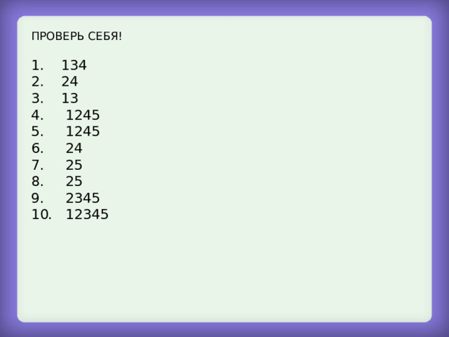 ПРОВЕРЬ СЕБЯ! 1. 134 2. 24 3. 13 4. 1245 5. 1245 6. 24 7. 25 8. 25 9. 2345 10. 12345 
