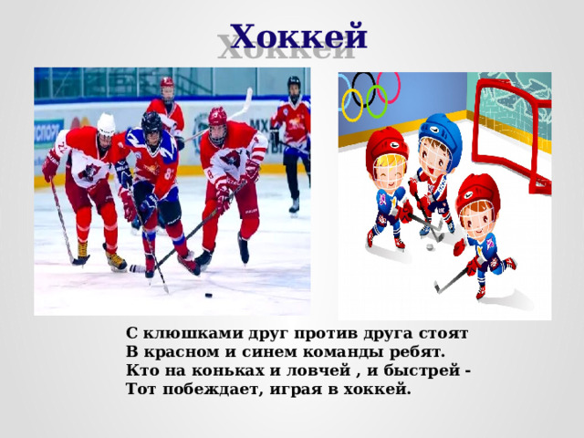 Хоккей С клюшками друг против друга стоят В красном и синем команды ребят. Кто на коньках и ловчей , и быстрей - Тот побеждает, играя в хоккей. 
