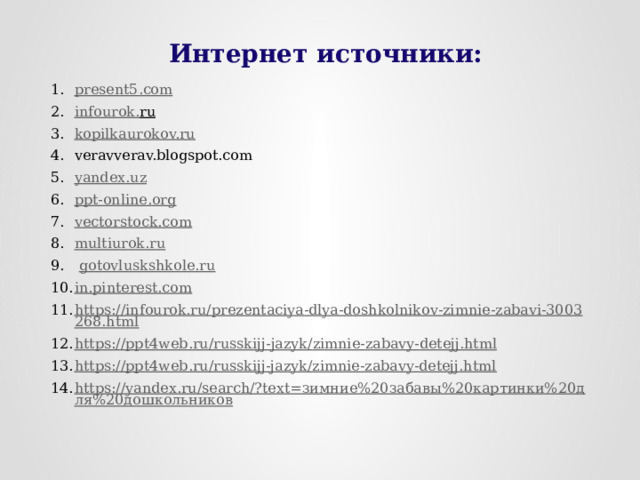  Интернет источники: present5.com infourok . ru  kopilkaurokov.ru veravverav.blogspot.com yandex.uz ppt-online.org vectorstock.com multiurok . ru  gotovluskshkole.ru in.pinterest.com https://infourok.ru/prezentaciya-dlya-doshkolnikov-zimnie-zabavi-3003268.html https :// ppt 4 web . ru / russkijj - jazyk / zimnie - zabavy - detejj . html https://ppt4web.ru/russkijj-jazyk/zimnie-zabavy-detejj.html https://yandex.ru/search/?text=зимние%20забавы%20картинки%20для%20дошкольников    